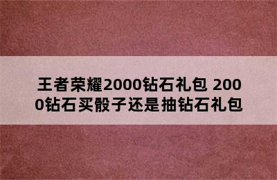 王者荣耀2000钻石礼包 2000钻石买骰子还是抽钻石礼包